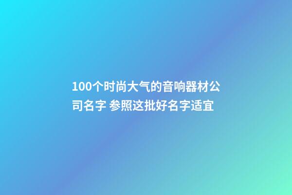 100个时尚大气的音响器材公司名字 参照这批好名字适宜-第1张-公司起名-玄机派